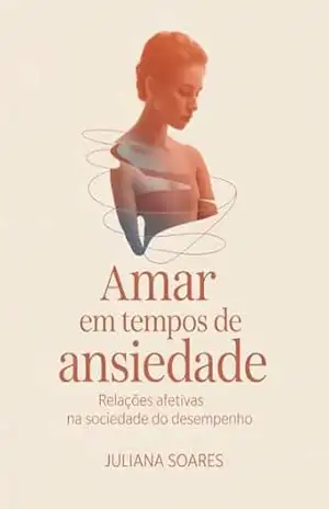 Amar em Tempos de Ansiedade: Relações Afetivas na Sociedade do Desempenho – Juliana Soares