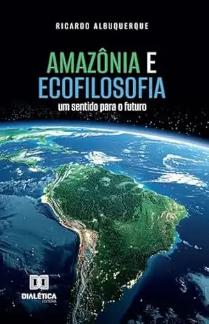 Amazônia e Ecofilosofia: um sentido para o futuro – Ricardo Albuquerque