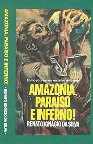 Amazônia – Paraíso e Inferno: Como sobreviver na selva e no mar - Renato Ignácio da Silva