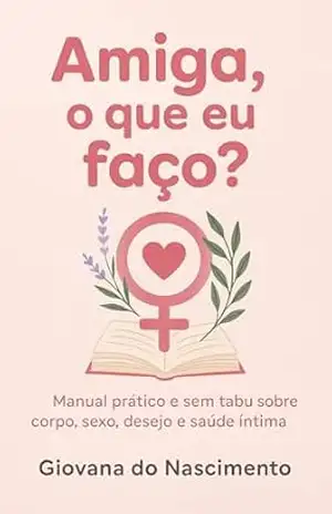 Amiga, o que eu faço?: Manual prático e sem tabu sobre corpo, sexo, desejo e saúde íntima – Giovana do Nascimento