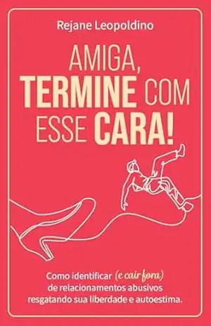 Amiga, termine com esse cara!: Como identificar (e cair fora) de relacionamentos abusivos resgatando sua liberdade e autoestima. – Rejane Leopoldino
