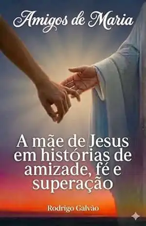 Amigos de Maria: A mãe de Jesus em histórias de amizade, fé e superação – Rodrigo Galvão