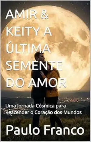 AMIR & KEITY A ÚLTIMA SEMENTE DO AMOR: Uma Jornada Cósmica para Reacender o Coração dos Mundos (Poesias & Autoajuda) – Paulo Franco