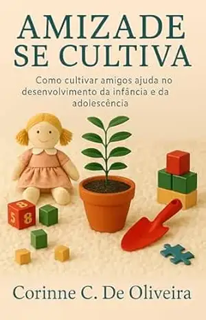 Amizade se cultiva: Como cultivar amigos ajuda no desenvolvimento da infância e da adolescência - Corinne C. De Oliveira