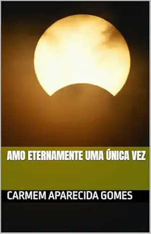 AMO ETERNAMENTE UMA ÚNICA VEZ – CARMEM APARECIDA GOMES