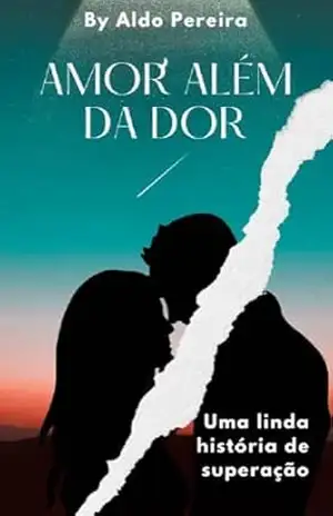 Amor além da dor: Uma linda história de amor e superação. – Aldo Pereira