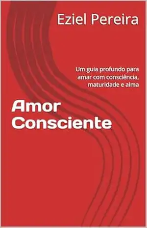 Amor Consciente: Um guia profundo para amar com consciência, maturidade e alma - Eziel Pereira