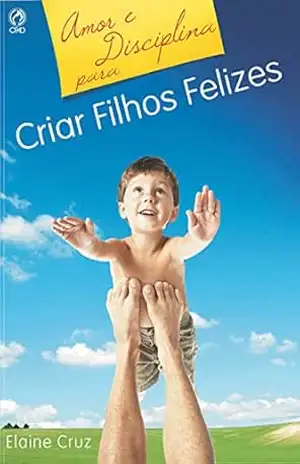 Amor e Disciplina para Criar Filhos Felizes - Elaine Cruz