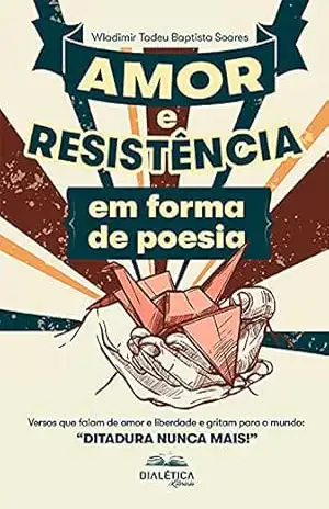 Amor e Resistência em forma de poesia: versos que falam de amor e liberdade e gritam para o mundo: “Ditadura Nunca Mais!” – Wladimir Tadeu Baptista Soares