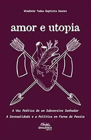 Amor e Utopia: A Voz Poética de um Subversivo Sonhador: A Sensualidade e a Política em Forma de Poesia – Wladimir Tadeu Baptista Soares