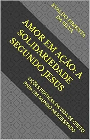 AMOR EM AÇÃO: A SOLIDARIEDADE SEGUNDO JESUS: LIÇÕES PRÁTICAS DA VIDA DE CRISTO PARA UM MUNDO NESCESSITADO - EVALDO  PIMENTA DA SILVA