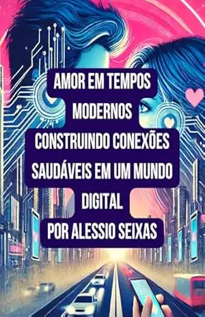 Amor em Tempos Modernos Construindo Conexões Saudáveis em um Mundo Digital – ALESSIO SEIXAS