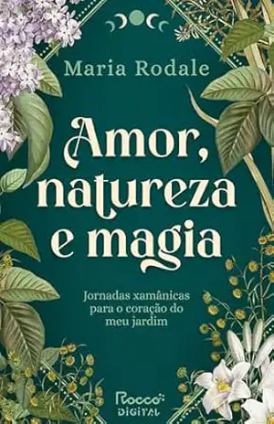 Amor, natureza e magia: Jornadas xamânicas para o coração do meu jardim – Maria Rodale