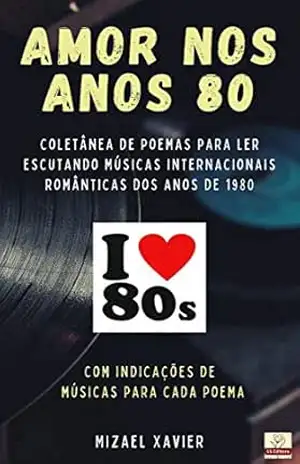 AMOR NOS ANOS 80: Coletânea de poemas para ler escutando músicas internacionais dos anos de 1980 – Mizael Xavier