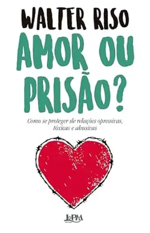 Amor ou prisão?: Como se proteger de relações opressivas, tóxicas e abusivas – Walter Riso