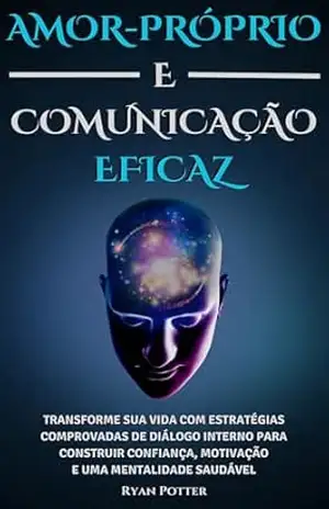Amor–Próprio E Comunicação Eficaz: Transforme Sua Vida Com Estratégias Comprovadas De Diálogo Interno Para Construir Confiança, Motivação E Uma Mentalidade Saudável – Ryan Potter
