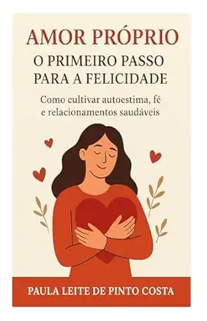 Amor próprio: o primeiro passo para a felicidade.: Como cultivar autoestima, fé e relacionamentos saudáveis. – Paula  Leite de Pinto Costa