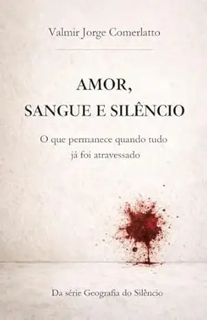 AMOR, SANGUE E SILÊNCIO: O que permanece quando tudo já foi atravessado (GEOGRAFIA DO SILÊNCIO Livro 4) – VALMIR JORGE COMERLATTO