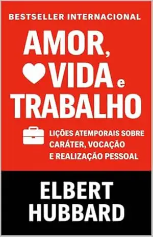 Amor, Vida E Trabalho: Lições atemporais sobre caráter, vocação e realização pessoal (Os Segredos do Autodomínio, do Sucesso e da Prosperidade) – Elbert Hubbard