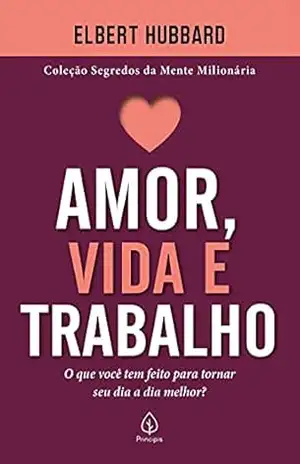 Amor, vida e trabalho: O que você tem feito para tornar seu dia a dia melhor? (Segredos da mente milionária) - Elbert Hubbard