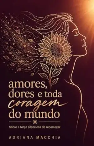 Amores, Dores e Toda a Coragem do Mundo: Sobre a força silenciosa de recomeçar – Adriana Macchia