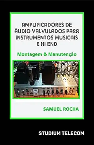 Amplificadores de Áudio Valvulados Para Instrumentos Musicais e Hi End: Montagem e Manutenção: Editora Studiumtelecom, Autor Samuel Rocha, 1ª Edição, 2021 - Samuel Rocha