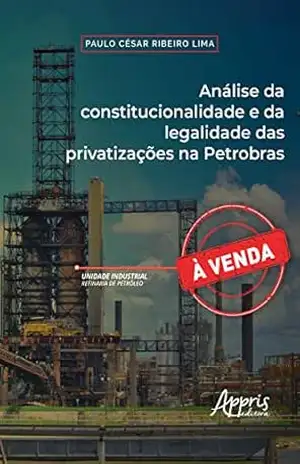 Análise da constitucionalidade e da legalidade das privatizações na Petrobras – Paulo Cesar Ribeiro Lima
