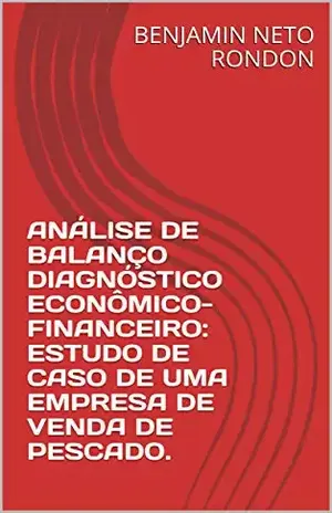 ANÁLISE DE BALANÇO DIAGNÓSTICO ECONÔMICO–FINANCEIRO: ESTUDO DE CASO DE UMA EMPRESA DE VENDA DE PESCADO. - BENJAMIN RONDON NETO