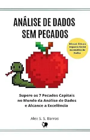 Análise de Dados Sem Pecados: Em Busca da Excelência: Decifrando os 7 Pecados Capitais no Viés da Análise de Dados! Não Caia na Tentação! Siga o Caminho para Ganhar Dinheiro com Dados – Alex S. S. Barros