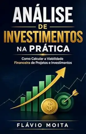 Análise de Investimentos na Prática: Como Calcular a Viabilidade Financeira de Projetos e Investimentos – Flávio Moita