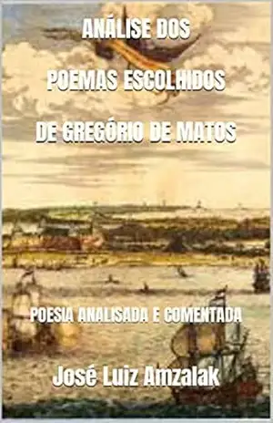 ANÁLISE DOS POEMAS ESCOLHIDOS DE GREGÓRIO DE MATOS: POESIA ANALISADA E COMENTADA – José Luiz Amzalak