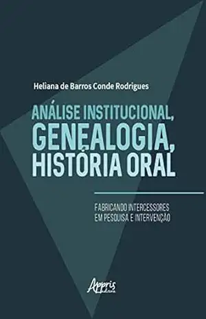 Análise Institucional, Genealogia, História Oral: Fabricando Intercessores em Pesquisa e Intervenção - Heliana Barros Conde de Rodrigues