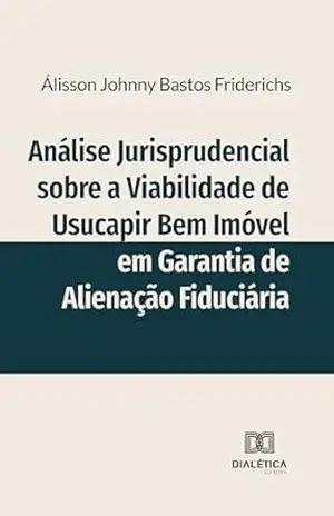 Análise Jurisprudencial sobre a Viabilidade de Usucapir Bem Imóvel em Garantia de Alienação Fiduciária - Álisson Johnny Bastos Friderichs