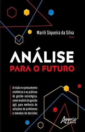 Análise para o Futuro – A Visão e o Pensamento Sistêmico e as Práticas de Gestão Estratégica, como Modelo de Gestão Ágil, para Melhoria de Soluções de Problemas e Tomadas de Decisões - Marili Siqueira da Silva