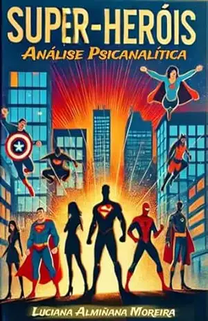 Análise Psicanalítica das Histórias de Super Heróis (Mentes Reveladas: Análises Psicanalíticas de Ícones Culturais) – Luciana Almiñana Moreira