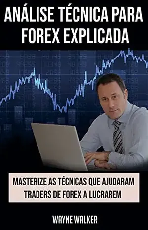 Análise Técnica para Forex Explicada: Masterize as Técnicas Que Ajudaram Traders de Forex a Lucrarem - Wayne Walker
