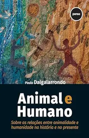 Animal e Humano: Sobre as Relações entre Animalidade e Humanidade na História e no Presente - Paulo Dalgalarrondo