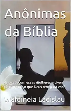 Anônimas da Bíblia: Aprenda com essas mulheres a viver plenamente o que Deus tem para você (Ensinamentos para uma vida próspera) – Waldineia Ladislau