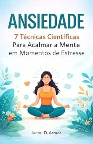 ANSIEDADE 7 Técnicas Científicas Para Acalmar a Mente em Momentos de Estresse – D. Arruda