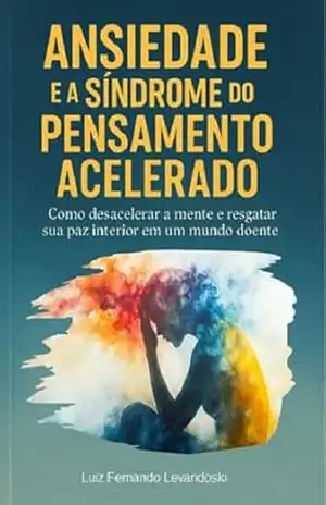 Ansiedade e a Síndrome do Pensamento Acelerado: Como desacelerar a mente e resgatar sua paz interior em um mundo doente – Luiz  Levandoski