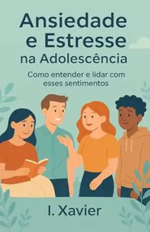 Ansiedade e Estresse na Adolescência: Como Entender e Lidar com Esses Sentimentos: Um guia prático para adolescentes viverem essa fase com mais equilíbrio e tranquilidade – I Xavier
