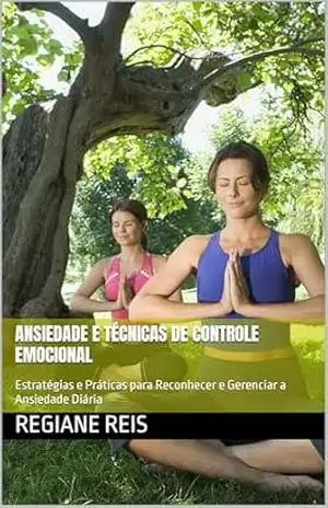 Ansiedade e Técnicas de Controle Emocional: Estratégias e Práticas para Reconhecer e Gerenciar a Ansiedade Diária – Regiane  Reis