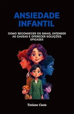 Ansiedade Infantil: Como reconhecer os sinais, entender as causas e oferecer soluções eficazes – TATIANE  COSTA