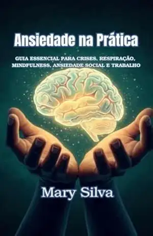 Ansiedade na Prática: Guia Essencial para Crises, Respiração, Mindfulness, Ansiedade Social e Trabalho, Baseada na Obra da Dr. Ana Beatriz Barbosa. – Mary  Silva