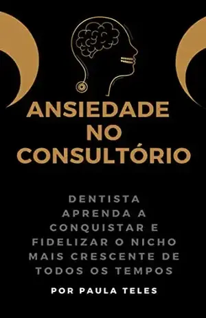 ANSIEDADE NO CONSULTÓRIO: DENTISTA APRENDA A CONQUISTAR E FIDELIZAR O NICHO MAIS CRESCENTE DE TODOS OS TEMPOS MESMO QUE VOCÊ SEJA RECÉM–FORMADO OU NÃO SEJA ESPECIALISTA - Paula Teles