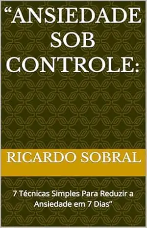“Ansiedade Sob Controle:: 7 Técnicas Simples Para Reduzir a Ansiedade em 7 Dias” – Ricardo Sobral