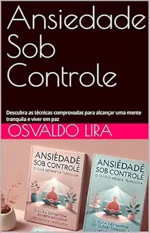 Ansiedade Sob Controle: Descubra as técnicas comprovadas para alcançar uma mente tranquila e viver em paz – Osvaldo Lira