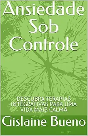 Ansiedade Sob Controle: DESCUBRA TERAPIAS INTEGRATIVAS PARA UMA VIDA MAIS CALMA – Gislaine Bueno