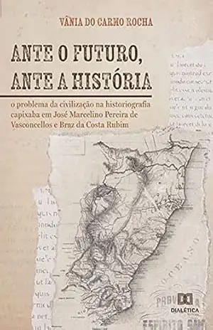Ante o futuro, ante a história: o problema da civilização na historiografia capixaba em José Marcelino Pereira de Vasconcellos e Braz da Costa Rubim – Vânia do Carmo Rocha