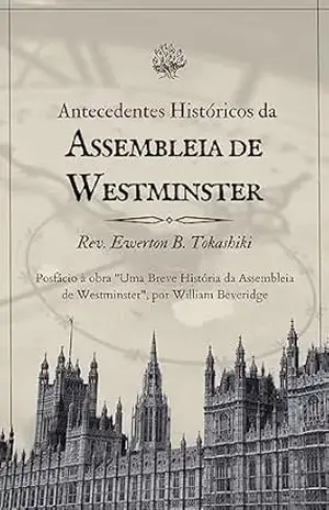 Antecedentes Históricos da Assembleia de Westminster - Ewerton B. Tokashiki